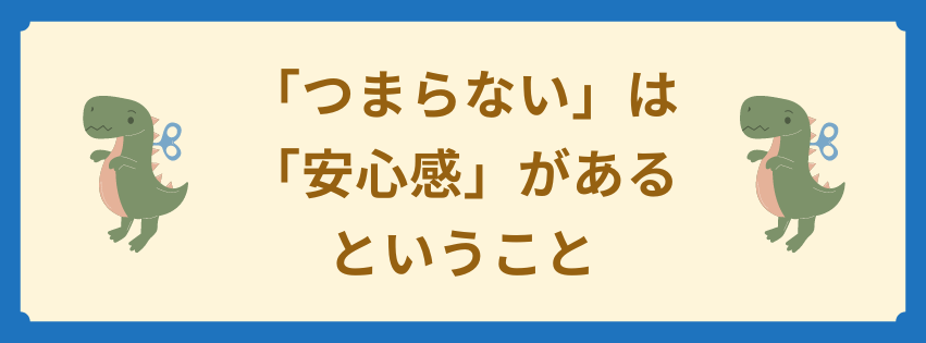 つまらないは安心感があるということ